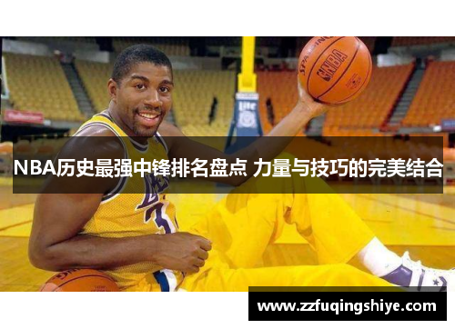 NBA历史最强中锋排名盘点 力量与技巧的完美结合