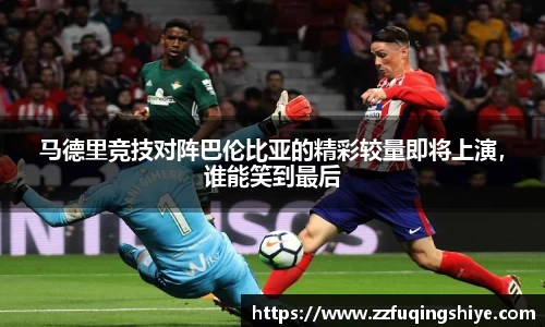 悟空体育马德里竞技对阵巴伦比亚的精彩较量即将上演，谁能笑到最后